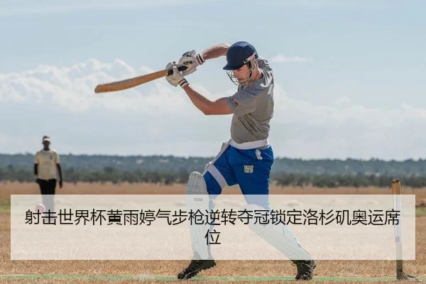 射击世界杯黄雨婷气步枪逆转夺冠锁定洛杉矶奥运席位